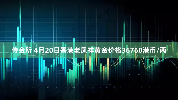 传金所 4月20日香港老凤祥黄金价格36760港币/两