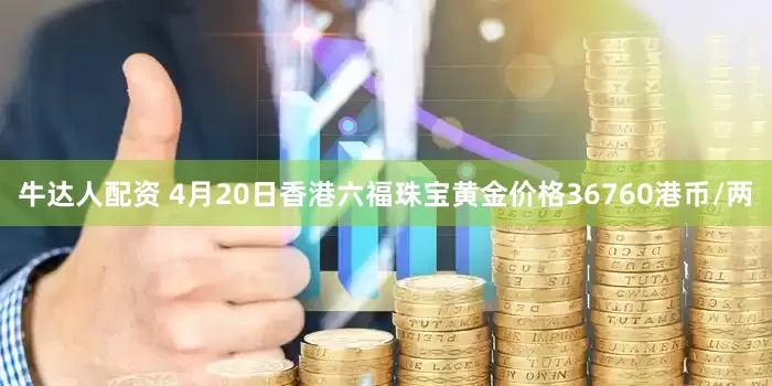 牛达人配资 4月20日香港六福珠宝黄金价格36760港币/两