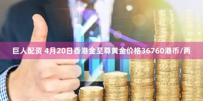 巨人配资 4月20日香港金至尊黄金价格36760港币/两