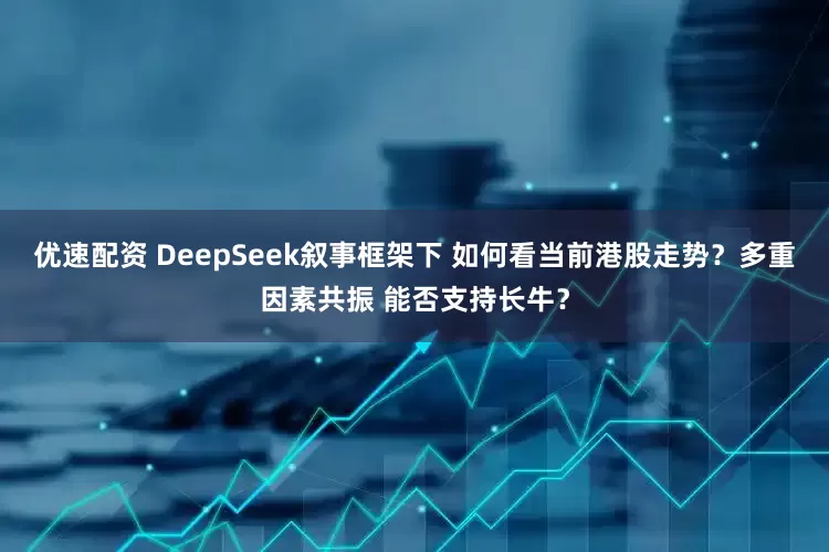 优速配资 DeepSeek叙事框架下 如何看当前港股走势？多重因素共振 能否支持长牛？