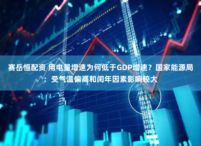 赛岳恒配资 用电量增速为何低于GDP增速？国家能源局：受气温偏高和闰年因素影响较大