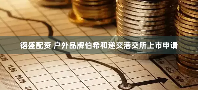 镕盛配资 户外品牌伯希和递交港交所上市申请