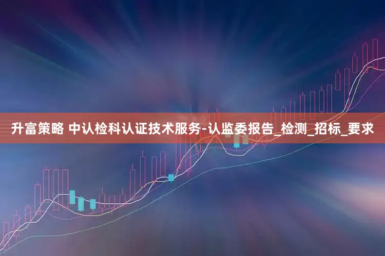 升富策略 中认检科认证技术服务-认监委报告_检测_招标_要求