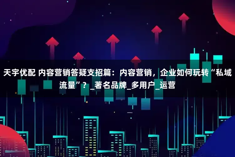 天宇优配 内容营销答疑支招篇：内容营销，企业如何玩转“私域流量”？_著名品牌_多用户_运营