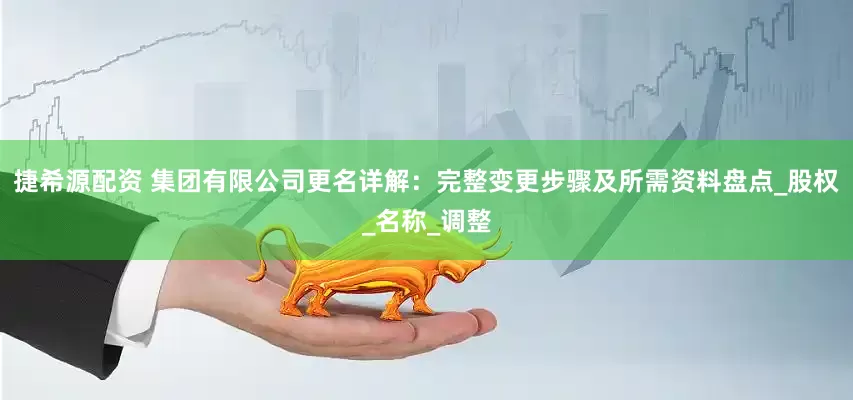 捷希源配资 集团有限公司更名详解：完整变更步骤及所需资料盘点_股权_名称_调整