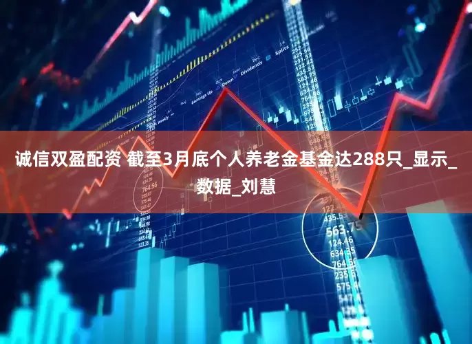 诚信双盈配资 截至3月底个人养老金基金达288只_显示_数据_刘慧