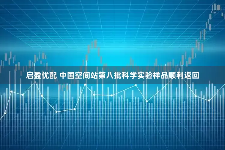 启盈优配 中国空间站第八批科学实验样品顺利返回