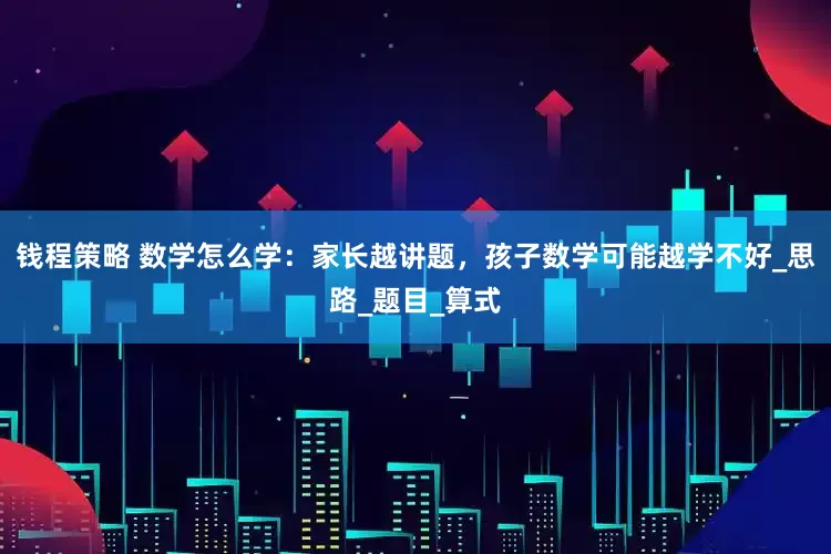 钱程策略 数学怎么学：家长越讲题，孩子数学可能越学不好_思路_题目_算式