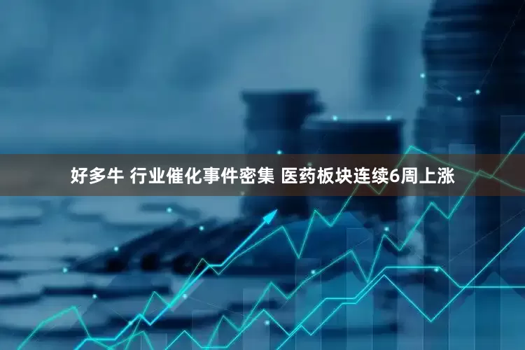 好多牛 行业催化事件密集 医药板块连续6周上涨