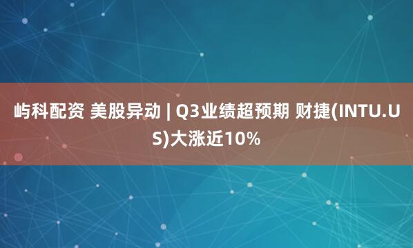 屿科配资 美股异动 | Q3业绩超预期 财捷(INTU.US)大涨近10%
