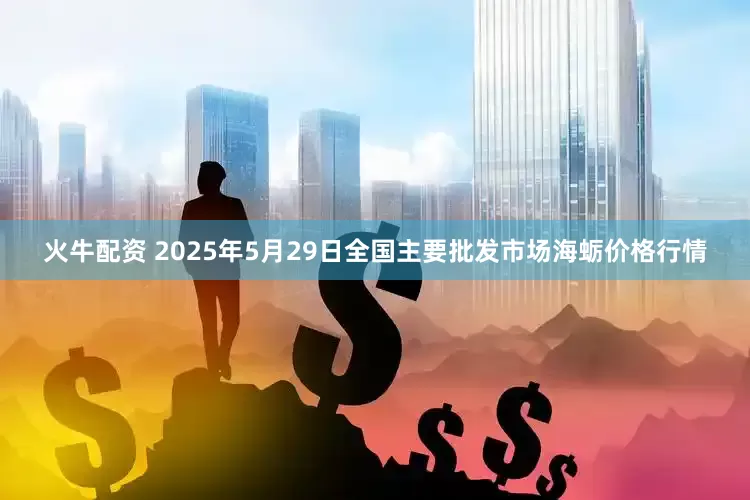 火牛配资 2025年5月29日全国主要批发市场海蛎价格行情