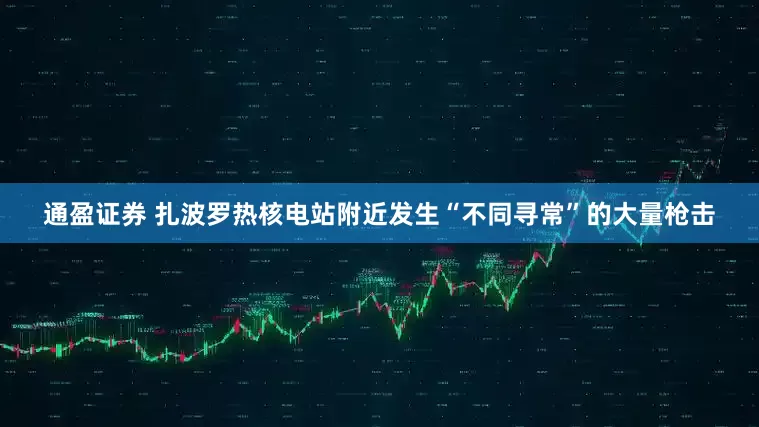 通盈证券 扎波罗热核电站附近发生“不同寻常”的大量枪击