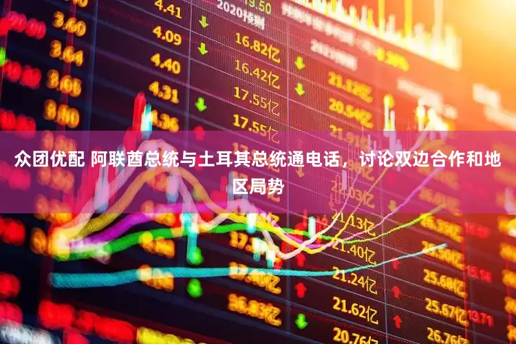 众团优配 阿联酋总统与土耳其总统通电话，讨论双边合作和地区局势