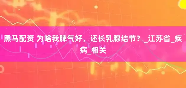 黑马配资 为啥我脾气好，还长乳腺结节？_江苏省_疾病_相关