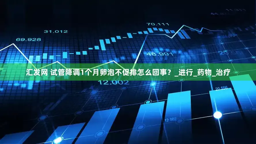 汇发网 试管降调1个月卵泡不促排怎么回事？_进行_药物_治疗