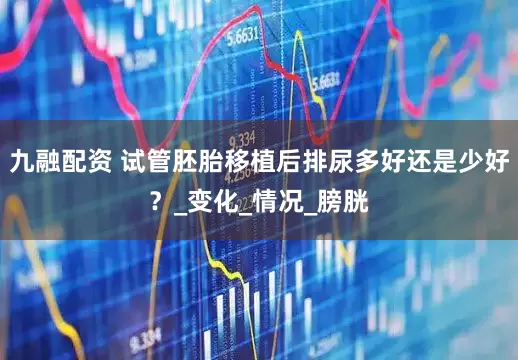 九融配资 试管胚胎移植后排尿多好还是少好？_变化_情况_膀胱