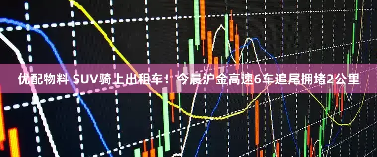 优配物料 SUV骑上出租车！今晨沪金高速6车追尾拥堵2公里