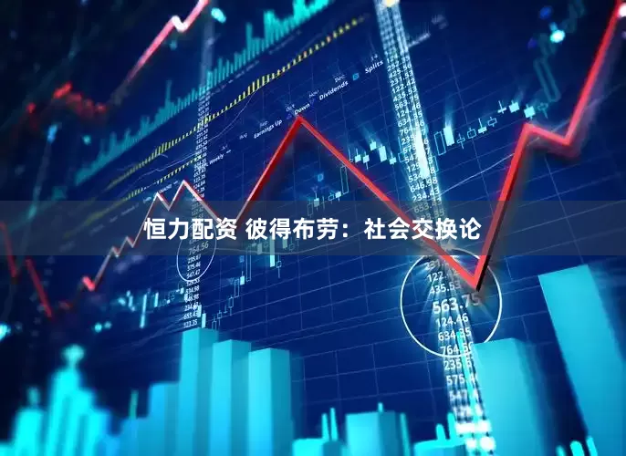 恒力配资 彼得布劳：社会交换论