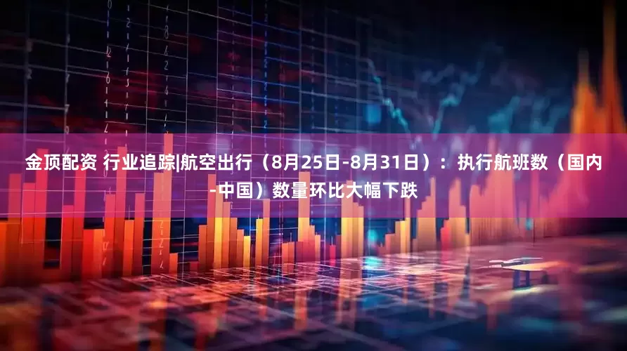 金顶配资 行业追踪|航空出行（8月25日-8月31日）：执行航班数（国内-中国）数量环比大幅下跌