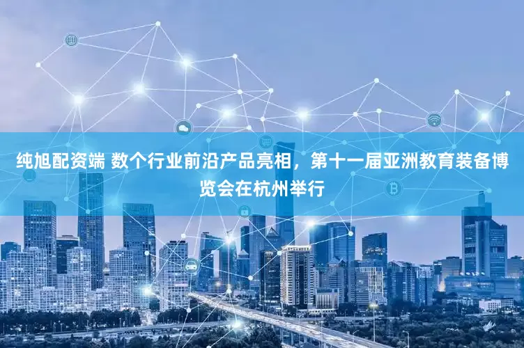 纯旭配资端 数个行业前沿产品亮相，第十一届亚洲教育装备博览会在杭州举行
