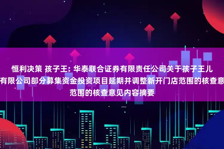 恒利决策 孩子王: 华泰联合证券有限责任公司关于孩子王儿童用品股份有限公司部分募集资金投资项目延期并调整新开门店范围的核查意见内容摘要