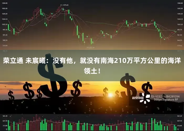 荣立通 未宸曦：没有他，就没有南海210万平方公里的海洋领土！
