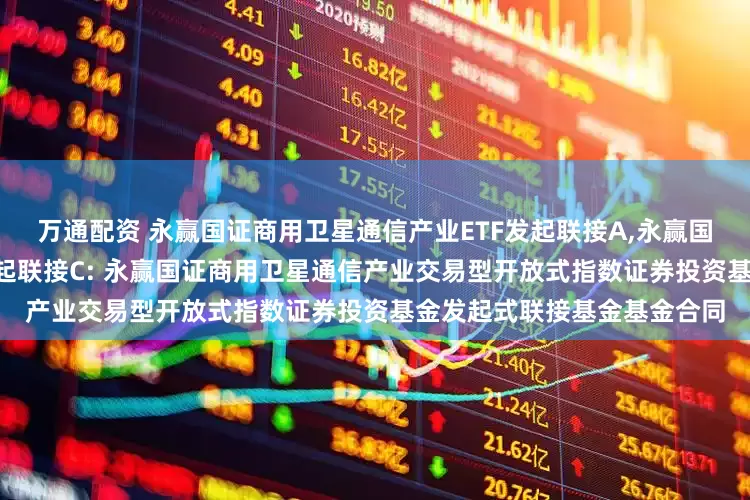 万通配资 永赢国证商用卫星通信产业ETF发起联接A,永赢国证商用卫星通信产业ETF发起联接C: 永赢国证商用卫星通信产业交易型开放式指数证券投资基金发起式联接基金基金合同