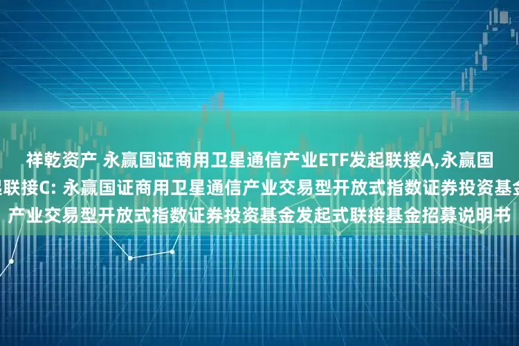 祥乾资产 永赢国证商用卫星通信产业ETF发起联接A,永赢国证商用卫星通信产业ETF发起联接C: 永赢国证商用卫星通信产业交易型开放式指数证券投资基金发起式联接基金招募说明书