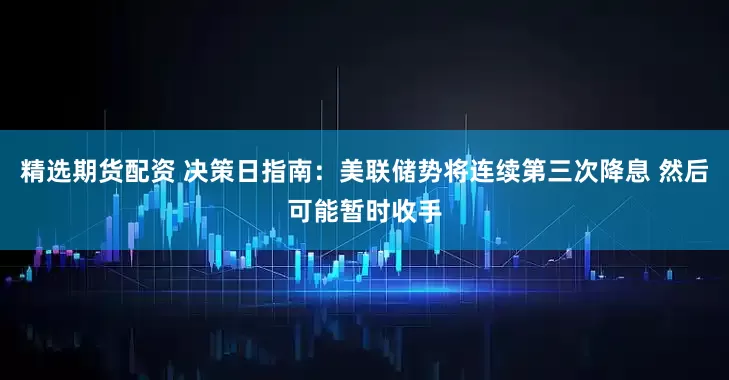 精选期货配资 决策日指南：美联储势将连续第三次降息 然后可能暂时收手