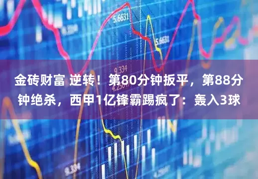金砖财富 逆转！第80分钟扳平，第88分钟绝杀，西甲1亿锋霸踢疯了：轰入3球