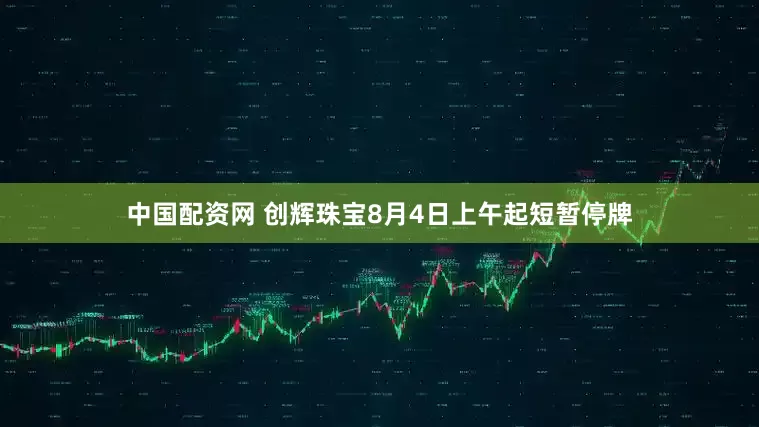 中国配资网 创辉珠宝8月4日上午起短暂停牌