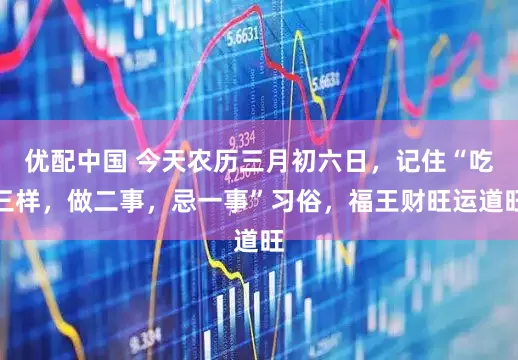 优配中国 今天农历三月初六日，记住“吃三样，做二事，忌一事”习俗，福王财旺运道旺