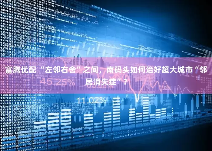 富腾优配 “左邻右舍”之间，南码头如何治好超大城市“邻居消失症”？