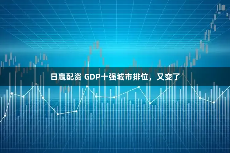 日赢配资 GDP十强城市排位，又变了