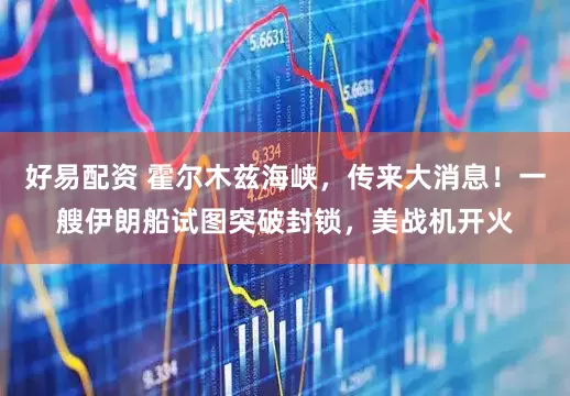 好易配资 霍尔木兹海峡，传来大消息！一艘伊朗船试图突破封锁，美战机开火