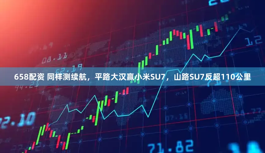 658配资 同样测续航，平路大汉赢小米SU7，山路SU7反超110公里