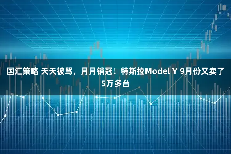 国汇策略 天天被骂，月月销冠！特斯拉Model Y 9月份又卖了5万多台