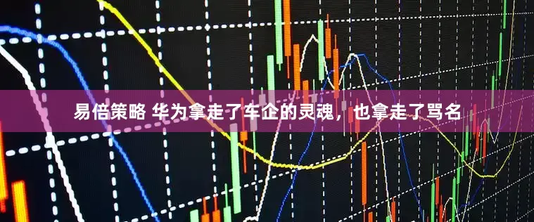 易倍策略 华为拿走了车企的灵魂，也拿走了骂名